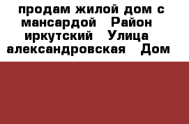 продам жилой дом с мансардой › Район ­ иркутский › Улица ­ александровская › Дом ­ 24 › Общая площадь дома ­ 96 › Площадь участка ­ 700 › Цена ­ 2 000 000 - Иркутская обл., Иркутский р-н Недвижимость » Дома, коттеджи, дачи продажа   